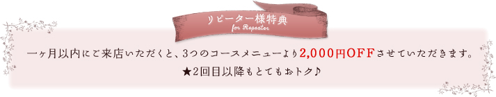 リピーター様特典　1ヶ月にご来店いただくと、3つのコースメニューより2,100円OFF！